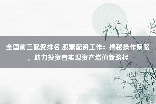全国前三配资排名 股票配资工作:揭秘操作策略,助力投资者实现资产增值新路径