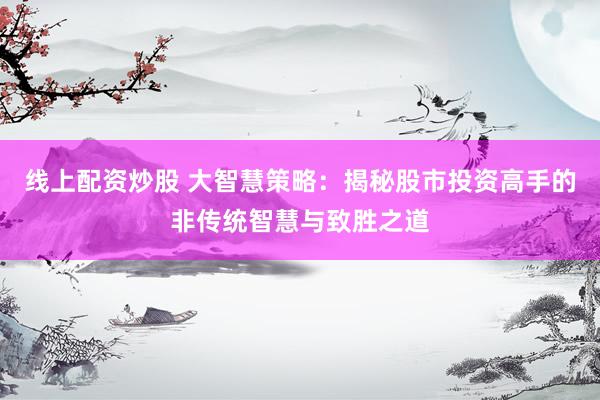 线上配资炒股 大智慧策略:揭秘股市投资高手的非传统智慧与致胜之道