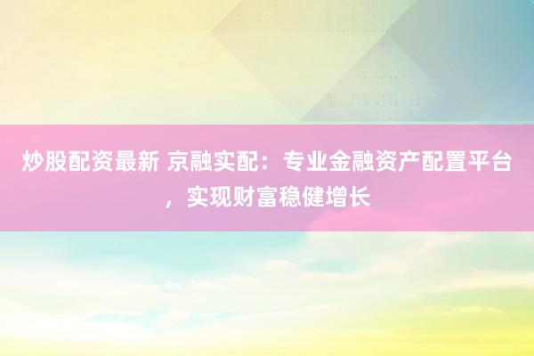 炒股配资最新 京融实配:专业金融资产配置平台,实现财富稳健增长