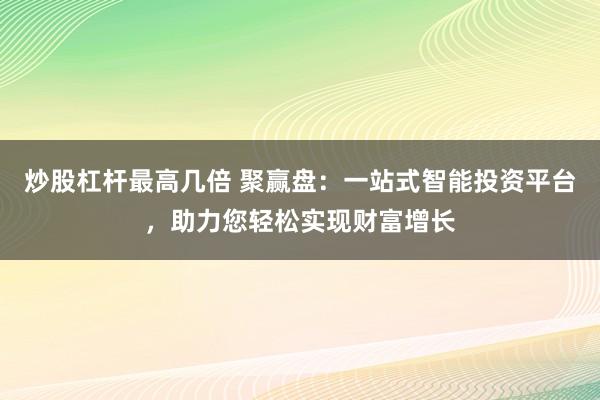 炒股杠杆最高几倍 聚赢盘:一站式智能投资平台,助力您轻松实现财富增长
