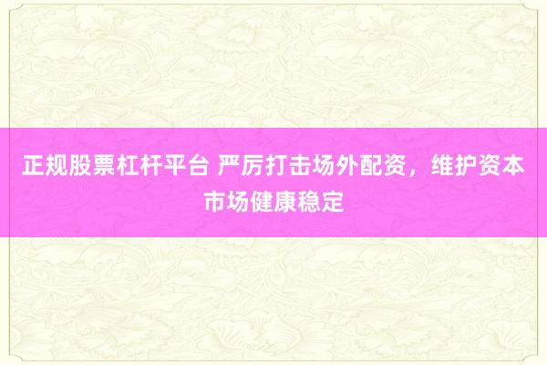 正规股票杠杆平台 严厉打击场外配资,维护资本市场健康稳定