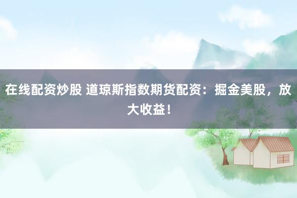 在线配资炒股 道琼斯指数期货配资:掘金美股,放大收益!