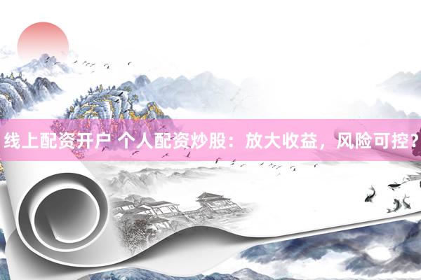 线上配资开户 个人配资炒股：放大收益，风险可控？