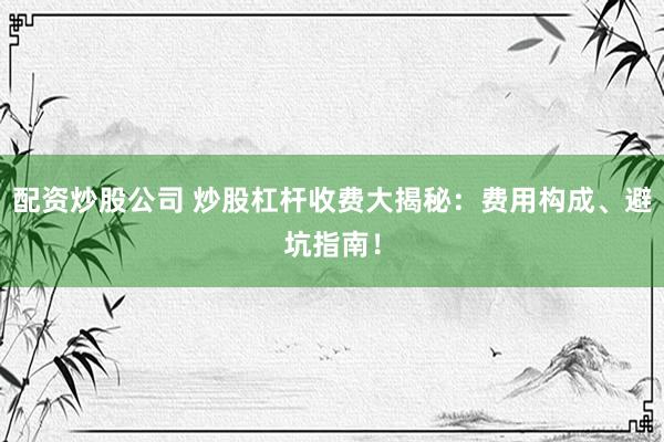 配资炒股公司 炒股杠杆收费大揭秘:费用构成、避坑指南!