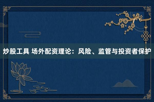 炒股工具 场外配资理论:风险、监管与投资者保护