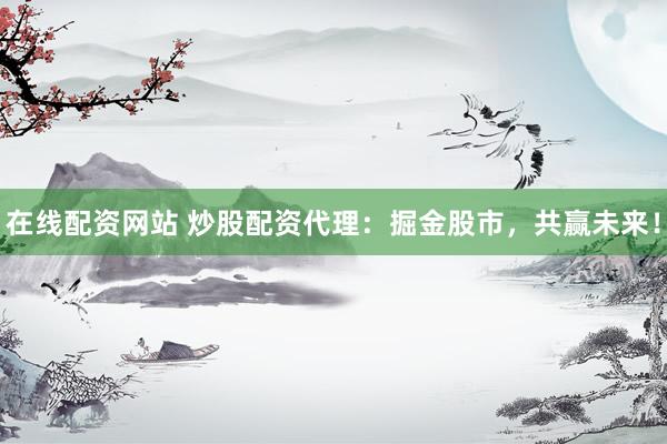 在线配资网站 炒股配资代理:掘金股市,共赢未来!