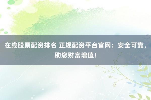 在线股票配资排名 正规配资平台官网:安全可靠,助您财富增值!