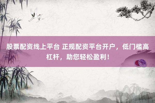 股票配资线上平台 正规配资平台开户，低门槛高杠杆，助您轻松盈利！