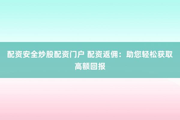 配资安全炒股配资门户 配资返佣:助您轻松获取高额回报