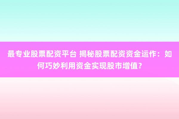 最专业股票配资平台 揭秘股票配资资金运作:如何巧妙利用资金实现股市增值?