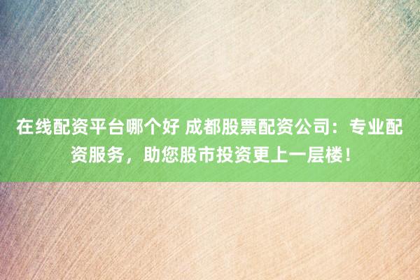 在线配资平台哪个好 成都股票配资公司:专业配资服务,助您股市投资更上一层楼!
