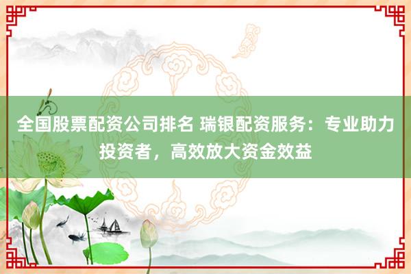 全国股票配资公司排名 瑞银配资服务:专业助力投资者,高效放大资金效益