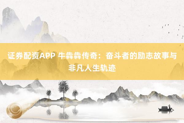 证券配资APP 牛犇犇传奇:奋斗者的励志故事与非凡人生轨迹