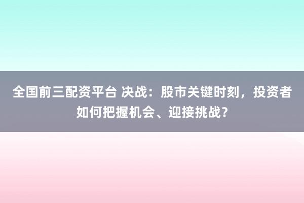 全国前三配资平台 决战:股市关键时刻,投资者如何把握机会、迎接挑战?
