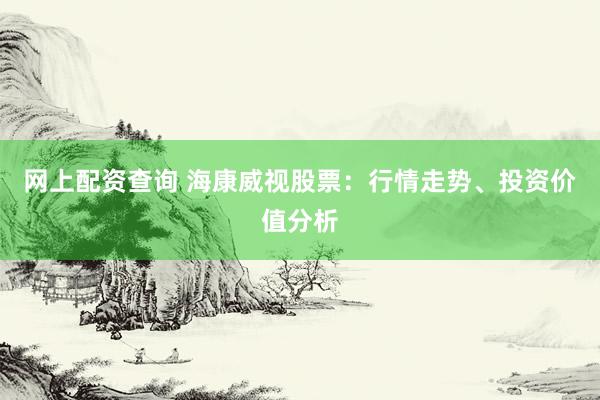 网上配资查询 海康威视股票:行情走势、投资价值分析