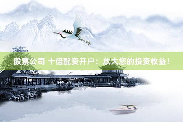 股票公司 十倍配资开户:放大您的投资收益!