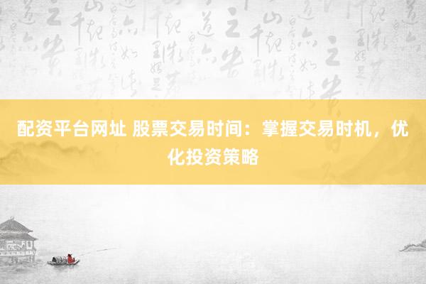 配资平台网址 股票交易时间:掌握交易时机,优化投资策略