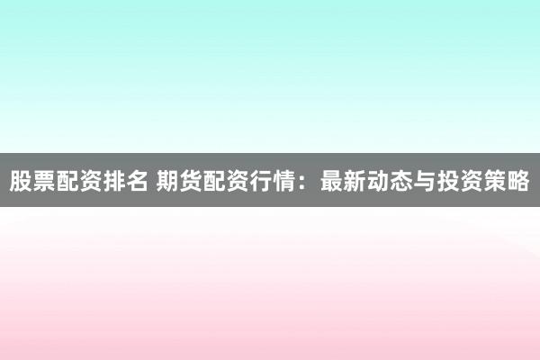 股票配资排名 期货配资行情:最新动态与投资策略