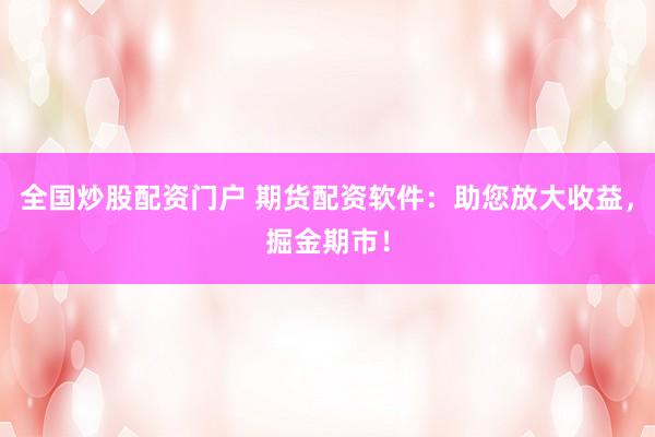 全国炒股配资门户 期货配资软件:助您放大收益,掘金期市!
