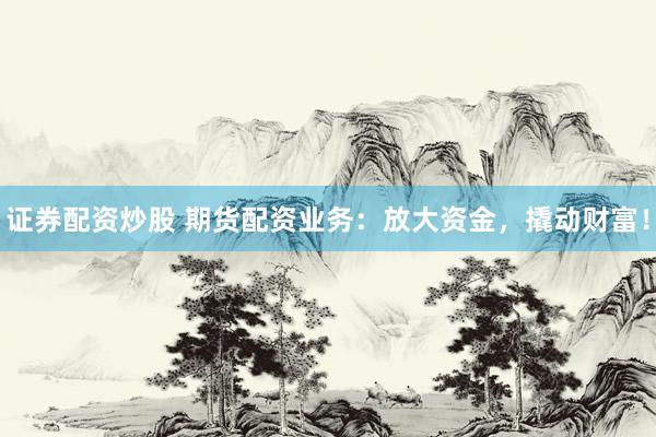 证券配资炒股 期货配资业务：放大资金，撬动财富！