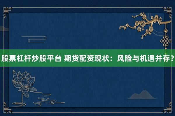 股票杠杆炒股平台 期货配资现状:风险与机遇并存?