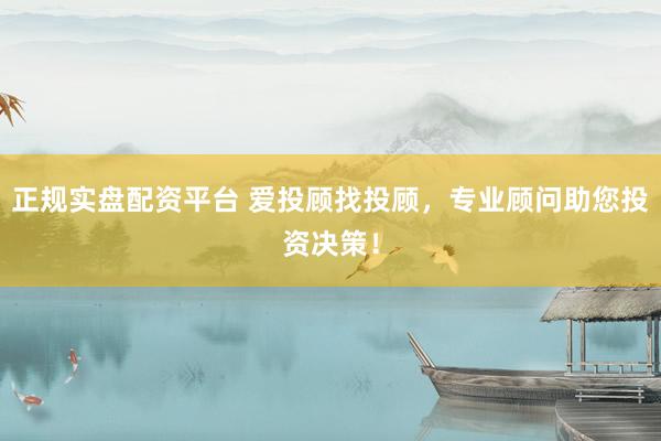 正规实盘配资平台 爱投顾找投顾,专业顾问助您投资决策!