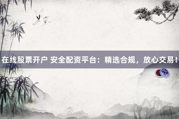 在线股票开户 安全配资平台:精选合规,放心交易!