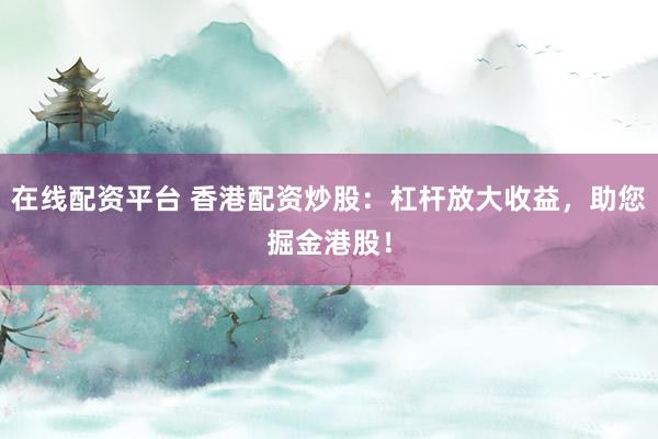 在线配资平台 香港配资炒股:杠杆放大收益,助您掘金港股!