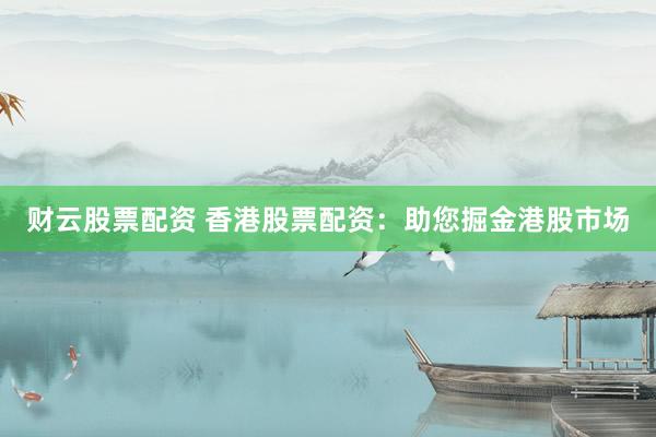 财云股票配资 香港股票配资:助您掘金港股市场