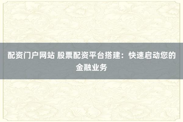 配资门户网站 股票配资平台搭建:快速启动您的金融业务