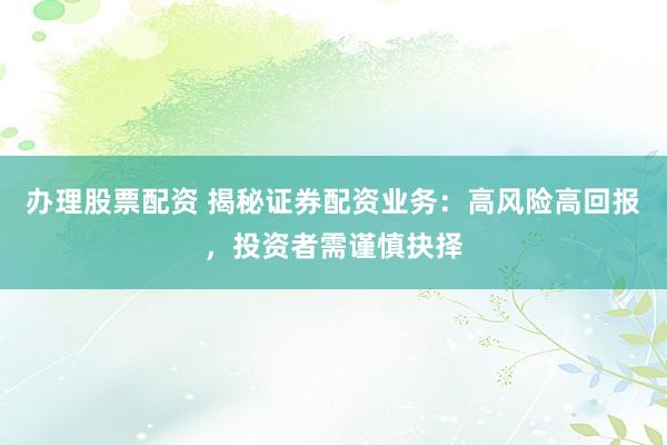 办理股票配资 揭秘证券配资业务：高风险高回报，投资者需谨慎抉择