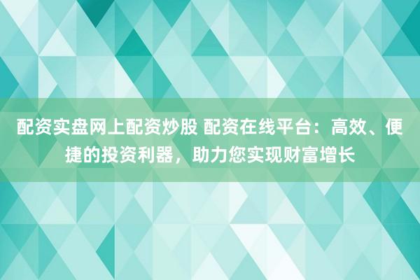 配资实盘网上配资炒股 配资在线平台:高效、便捷的投资利器,助力您实现财富增长