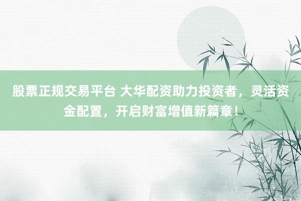 股票正规交易平台 大华配资助力投资者,灵活资金配置,开启财富增值新篇章!