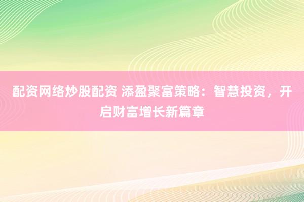 配资网络炒股配资 添盈聚富策略:智慧投资,开启财富增长新篇章