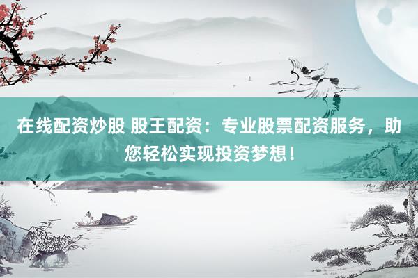 在线配资炒股 股王配资:专业股票配资服务,助您轻松实现投资梦想!