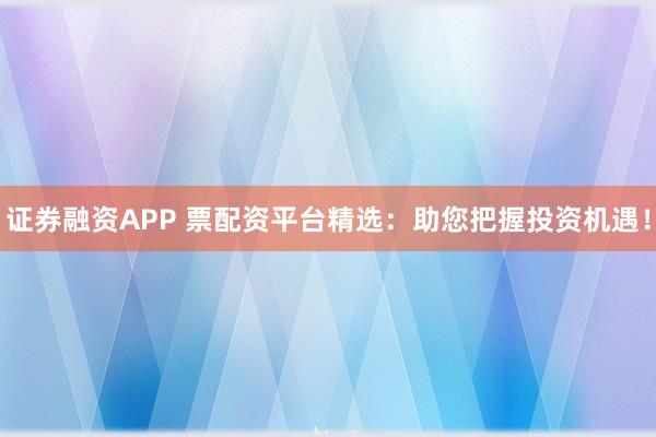 证券融资APP 票配资平台精选:助您把握投资机遇!
