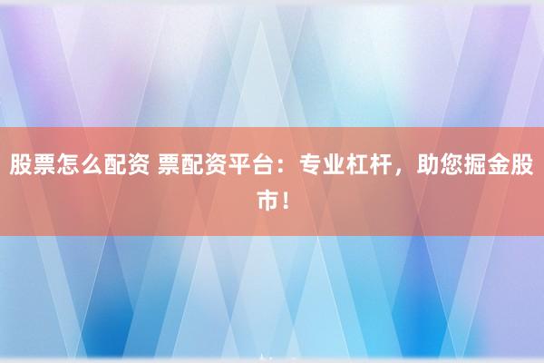 股票怎么配资 票配资平台:专业杠杆,助您掘金股市!