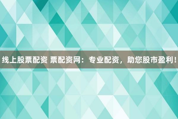 线上股票配资 票配资网:专业配资,助您股市盈利!