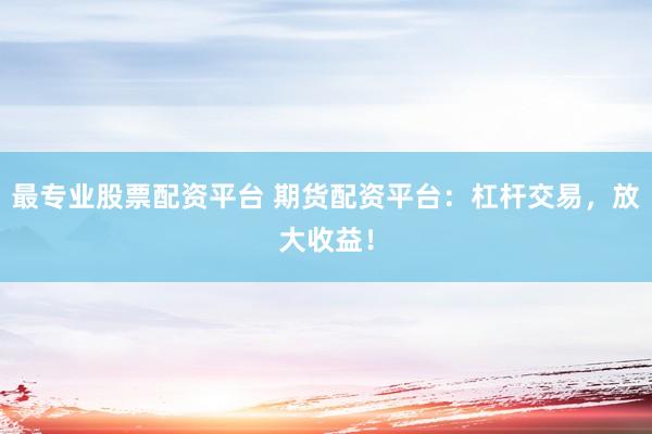 最专业股票配资平台 期货配资平台:杠杆交易,放大收益!