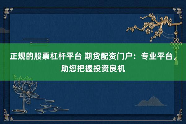 正规的股票杠杆平台 期货配资门户:专业平台,助您把握投资良机