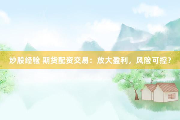 炒股经验 期货配资交易：放大盈利，风险可控？