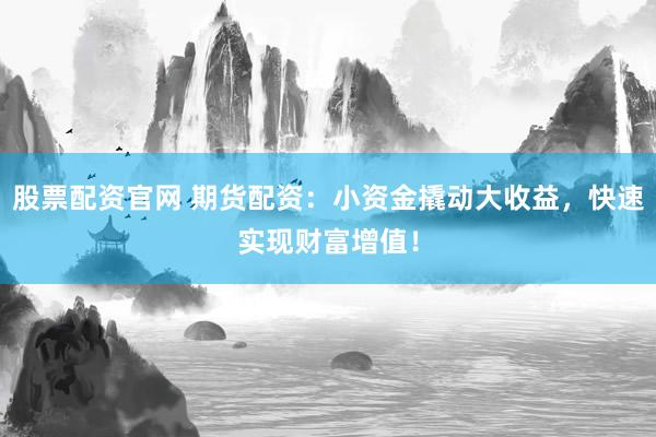 股票配资官网 期货配资：小资金撬动大收益，快速实现财富增值！