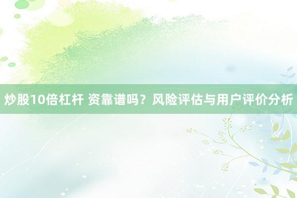 炒股10倍杠杆 资靠谱吗？风险评估与用户评价分析