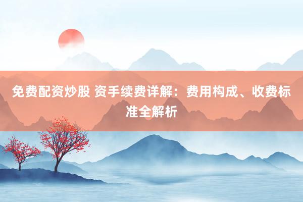 免费配资炒股 资手续费详解:费用构成、收费标准全解析