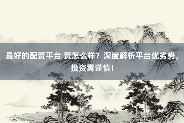 最好的配资平台 资怎么样?深度解析平台优劣势,投资需谨慎!