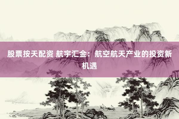 股票按天配资 航宇汇金:航空航天产业的投资新机遇