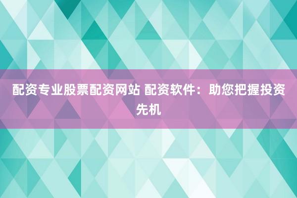 配资专业股票配资网站 配资软件：助您把握投资先机