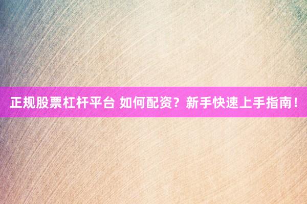 正规股票杠杆平台 如何配资?新手快速上手指南!