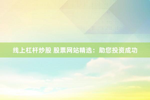 线上杠杆炒股 股票网站精选:助您投资成功