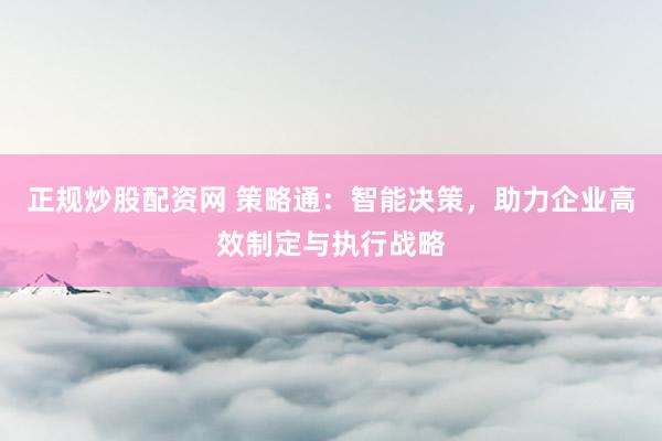 正规炒股配资网 策略通：智能决策，助力企业高效制定与执行战略